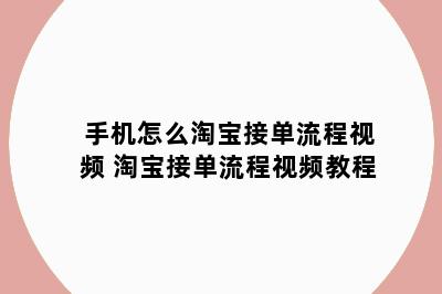手机怎么淘宝接单流程视频 淘宝接单流程视频教程
